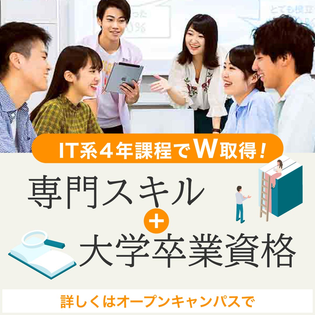 IT系4年課程でW取得！ 専門スキル＋大学卒業資格 詳しくはオープンキャンパスで